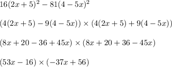16(2x + 5) {}^{2} - 81(4 - 5x) {}^{2} \\ \\ (4(2x + 5) - 9(4 - 5x)) \times (4(2x + 5) + 9(4 - 5x)) \\ \\ (8x + 20 - 36 + 45x) \times (8x + 20 + 36 - 45x) \\ \\ (53x - 16) \times ( - 37x + 56)