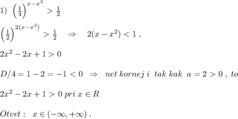 1)\; \; \Big (\frac{1}{4}\Big )^{x-x^2}\ \textgreater \ \frac{1}{2}\\\\\Big ( \frac{1}{2}\Big )^{2(x-x^2)}\ \textgreater \ \frac{1}{2}\quad \Rightarrow \quad 2(x-x^2)0\\\\ D/4=1-2=-1\ \textless \ 0\; \; \Rightarrow \; \; net\; kornej\; i\; \; tak\; kak\; \; a=2\ \textgreater \ 0\; ,\; to\\\\2x^2-2x+1\ \textgreater \ 0\; pri\; x\in R\\\\Otvet:\; \; x\in (-\infty ,+\infty )\; .