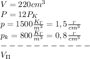 V=220cm^3\\&#10;P=12P_K\\&#10;p=1500 \frac{K_\Gamma}{m^3} =1,5 \frac{_\Gamma}{cm^3}\\&#10;p_k=800 \frac{K_\Gamma}{m^3}=0,8\frac{_\Gamma}{cm^3}\\&#10;-----------\\&#10;V_\Pi