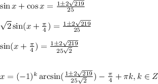 \sin x+\cos x=\frac{1\pm2 \sqrt{219} }{25} \\ \\ \sqrt{2} \sin(x+ \frac{\pi}{4})=\frac{1\pm2 \sqrt{219} }{25} \\ \\ \sin (x+ \frac{\pi}{4}) = \frac{1\pm2 \sqrt{219} }{25 \sqrt{2} } \\ \\ \\ x=(-1)^k\arcsin(\frac{1\pm2 \sqrt{219} }{25 \sqrt{2} }) - \frac{\pi}{4}+ \pi k,k \in Z