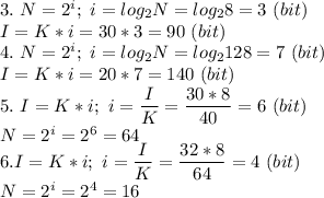 3.\ N=2^i;\ i=log_2N=log_28=3\ (bit)\\I=K*i=30*3=90\ (bit)\\4.\ N=2^i;\ i=log_2N=log_2128=7\ (bit)\\I=K*i=20*7=140\ (bit)\\5.\ I=K*i;\ i=\dfrac{I}{K}=\dfrac{30*8}{40} = 6\ (bit)\\N=2^i=2^6=64\\6. I=K*i;\ i=\dfrac{I}{K}=\dfrac{32*8}{64} = 4\ (bit)\\N=2^i=2^4=16