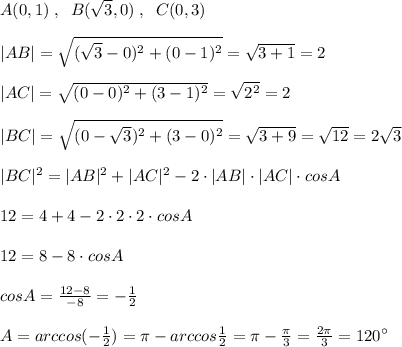 A(0,1) \; ,\; \; B(\sqrt3,0)\; ,\; \; C(0,3)\\\\|AB|=\sqrt{(\sqrt3-0)^2+(0-1)^2}=\sqrt{3+1}=2\\\\|AC|=\sqrt{(0-0)^2+(3-1)^2}=\sqrt{2^2}=2\\\\|BC|=\sqrt{(0-\sqrt3)^2+(3-0)^2}=\sqrt{3+9}=\sqrt{12}=2\sqrt3\\\\|BC|^2=|AB|^2+|AC|^2-2\cdot |AB|\cdot |AC|\cdot cosA\\\\12=4+4-2\cdot 2\cdot 2\cdot cosA\\\\12=8-8\cdot cosA\\\\cosA=\frac{12-8}{-8}=-\frac{1}{2}\\\\A=arccos(-\frac{1}{2})=\pi -arccos\frac{1}{2}=\pi -\frac{\pi}{3}=\frac{2\pi}{3}=120^\circ