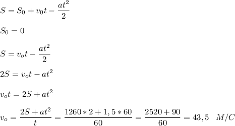 \displaystyle S = S_0 +v_0t - \frac{at^2}{2} \\ \\ S_0 = 0 \\ \\ S = v_ot - \frac{at^2}{2} \\ \\ 2S = v_ot - at^2 \\ \\ v_ot = 2S + at^2 \\ \\ v_o = \frac{2S + at^2}{t} = \frac{1260*2 + 1,5*60}{60} = \frac{2520 + 90}{60} = 43,5 \;\;\; M/C &#10;