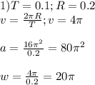 1) T=0.1; R=0.2 \\ v= \frac{2 \pi R}{T}; v=4 \pi \\ \\ a = \frac{16 \pi ^2}{0.2} = 80 \pi ^2 \\ \\ w = \frac{4 \pi }{0.2} = 20 \pi \\