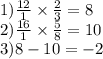 1) \frac{12}{1} \times \frac{2}{3} = 8 \\&#10;2) \frac{16}{1} \times \frac{5}{8} =10\\&#10;3) 8-10=-2