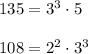135 = 3^3\cdot 5\\\\108 = 2^2\cdot 3^3