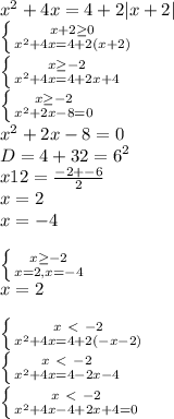 x^{2} +4x=4+2|x+2| \\ \left \{ {{x+2 \geq 0} \atop {x^2+4x=4+2(x+2)}} \right. \\ \left \{ {{{x \geq -2} \atop {x^2+4x=4+2x+4}} \right. \\ \left \{ {{x \geq -2} \atop {x^2+2x-8=0}} \right. \\ x^2+2x-8=0 \\ D=4+32=6^2 \\ x12= \frac{-2+-6}{2} \\ x=2 \\ x=-4 \\ \\ \left \{ {{x \geq -2} \atop {x=2, x=-4}} \right. \\ x=2 \\ \\ \left \{ {{x \ \textless \ -2} \atop {x^2+4x=4+2(-x-2)}} \right. \\ \left \{ {x \ \textless \ -2} \atop {x^2+4x=4-2x-4}} \right. \\ \left \{ {{x \ \textless \ -2} \atop {x^2+4x-4+2x+4=0}} \right.