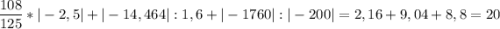 \displaystyle \frac{108}{125} * |-2,5| + |-14,464 | : 1,6 + |- 1760| : |-200 | = 2,16 + 9,04 +8,8= 20