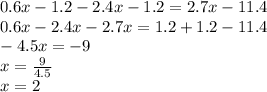 0.6x - 1.2 - 2.4x - 1.2 = 2.7x - 11.4 \\ 0.6x - 2.4x - 2.7x = 1.2 + 1.2 - 11.4 \\ - 4.5x = - 9 \\ x = \frac{9}{4.5} \\ x = 2 \\