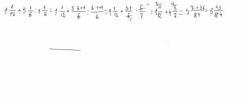 Вычислите значения выражение 1 1/12 +5 1/6: 1 1/6= 35 заправильное решение ! за !