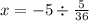 x = - 5 \div \frac{5}{36}