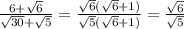 \\ \frac{6+ \sqrt{6} }{ \sqrt{30}+ \sqrt{5} } = \frac{ \sqrt{6}( \sqrt{6}+1 )}{ \sqrt{5}( \sqrt{6}+1) }= \frac{ \sqrt{6} }{ \sqrt{5} }