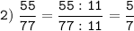 \tt \displaystyle 2) \; \frac{55}{77}= \frac{55:11}{77:11}=\frac{5}{7}