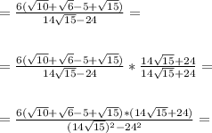 = \frac{6(\sqrt{10}+\sqrt{6} -5+\sqrt{15})}{14\sqrt{15} - 24} = \\ \\ \\ = \frac{6(\sqrt{10}+\sqrt{6} -5+\sqrt{15})}{14\sqrt{15} - 24} * \frac{{14 \sqrt{15} + 24}}{14 \sqrt{15} + 24}} = \\ \\ \\ = \frac{6(\sqrt{10}+\sqrt{6} -5+\sqrt{15})*({14 \sqrt{15} + 24})}{(14\sqrt{15})^2 - 24^2} =