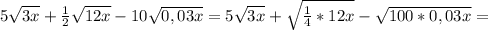 5 \sqrt{3x} + \frac{1}{2} \sqrt{12x} - 10 \sqrt{0,03x} = 5 \sqrt{3x} + \sqrt{ \frac{1}{4}*12x } - \sqrt{100*0,03x} =