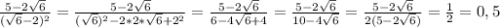 \frac{5-2 \sqrt{6} }{( \sqrt{6}- 2) ^{2} } = \frac{5 - 2 \sqrt{6} }{( \sqrt{6}) ^{2} - 2*2* \sqrt{6} +2 ^{2} }= \frac{5-2 \sqrt{6} }{6-4 \sqrt{6}+4 } = \frac{5-2 \sqrt{6} }{10-4 \sqrt{6} } = \frac{5-2 \sqrt{6} }{2(5-2 \sqrt{6}) }= \frac{1}{2}= 0,5