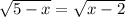 \sqrt{5-x} = \sqrt{x-2}