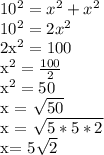 10^{2} = x^{2} + x^{2} &#10; &#10;10^{2} = 2x^{2}&#10;&#10;2x^{2} = 100&#10;&#10;x^{2} = \frac{100}{2} &#10;&#10;x^{2} = 50 &#10;&#10;x = \sqrt{50} &#10;&#10;x = \sqrt{5*5*2} &#10;&#10;x= 5\sqrt{2} &#10;