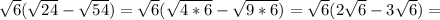 \sqrt{6} ( \sqrt{24} - \sqrt{54})= \sqrt{6} ( \sqrt{4*6} - \sqrt{9*6})= \sqrt{6}(2 \sqrt{6} -3 \sqrt{6} )=