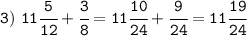 \tt 3) \ 11\cfrac{5}{12}+\cfrac{3}{8}=11\cfrac{10}{24}+\cfrac{9}{24}=11\cfrac{19}{24}