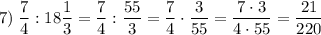 \displaystyle 7) \; \dfrac{7}{4} :18\dfrac{1}{3} =\dfrac{7}{4} :\dfrac{55}{3} =\dfrac{7}{4} \cdot \dfrac{3}{55} =\dfrac{7\cdot 3 }{4\cdot 55}=\dfrac{21}{220}