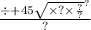 \frac{ \div { + 45 \sqrt{ \times ? \times \frac{?}{?} } }^{?} }{?}