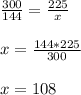 \frac{300}{144} = \frac{225}{x} \\ \\ x= \frac{144*225}{300} \\ \\ x=108 \\