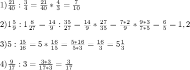 1)\frac{21}{40}:\frac{3}{4}=\frac{21}{40}*\frac{4}{3}=\frac{7}{10} \\\\ 2) 1\frac{5}{9}:1\frac{8}{27}=\frac{14}{9}:\frac{35}{27}=\frac{14}{9}*\frac{27}{35}=\frac{7*2}{9}*\frac{9*3}{7*5}=\frac{6}{5}=1,2\\\\ 3)5:\frac{15}{16}=5*\frac{16}{15}=\frac{5*16}{5*3}=\frac{16}{3}=5\frac{1}{3}\\\\ 4)\frac{9}{17}:3=\frac{3*3}{17*3}=\frac{3}{17}