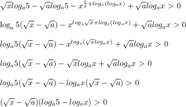 \sqrt{x}log_a5- \sqrt{a}log_a5-x^{ \frac{1}{2}+log_x(log_ax) }+ \sqrt{a}log_ax\ \textgreater \ 0\\\\\log_a5(\sqrt{x}- \sqrt{a})-x^{ log_x\sqrt{x}+log_x(log_ax) }+ \sqrt{a}log_ax\ \textgreater \ 0\\\\log_a5(\sqrt{x}- \sqrt{a})-x^{ log_x(\sqrt{x}log_ax) }+ \sqrt{a}log_ax\ \textgreater \ 0\\\\log_a5(\sqrt{x}- \sqrt{a})-\sqrt{x}log_ax+ \sqrt{a}log_ax\ \textgreater \ 0\\\\log_a5(\sqrt{x}- \sqrt{a})-log_ax(\sqrt{x}-\sqrt{a})\ \textgreater \ 0\\\\(\sqrt{x}- \sqrt{a})(log_a5-log_ax)\ \textgreater \ 0