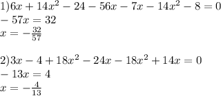 1) 6x + 14 {x}^{2} - 24 - 56x - 7x - 14 {x}^{2} - 8 = 0 \\ - 57x = 32 \\ x = - \frac{32}{57} \\ \\ 2)3x - 4 + 18 {x}^{2} - 24x - 18 {x}^{2} + 14x = 0 \\ - 13x = 4 \\ x = - \frac{4}{13}