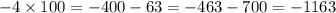 - 4 \times 100 = - 400 - 63 = - 463 - 700 = - 1163