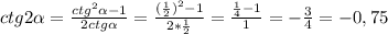 ctg2 \alpha = \frac{ctg ^{2} \alpha -1}{2ctg \alpha }= \frac{( \frac{1}{2} ) ^{2}-1 }{2* \frac{1}{2} }= \frac{ \frac{1}{4}-1 }{1}=- \frac{3}{4}= - 0,75