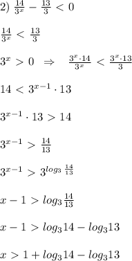 2)\; \frac{14}{3^{x}}-\frac{13}{3} \ \textless \ 0\\\\ \frac{14}{3^{x}} \ \textless \ \frac{13}{3}\\\\3^{x}\ \textgreater \ 0\; \; \Rightarrow \; \; \; \frac{3^{x}\cdot 14}{3^{x}} \ \textless \ \frac{3^{x}\cdot 13}{3} \\\\14\ \textless \ 3^{x-1}\cdot 13\\\\3^{x-1}\cdot 13\ \textgreater \ 14\\\\3^{x-1}\ \textgreater \ \frac{14}{13}\\\\3^{x-1}\ \textgreater \ 3^{log_3\, \frac{14}{13}}\\\\x-1\ \textgreater \ log_3 \frac{14}{13} \\\\x-1\ \textgreater \ log_314-log_313\\\\x\ \textgreater \ 1+log_314-log_313