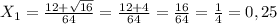 X _{1} = \frac{12+ \sqrt{16} }{64} = \frac{12+4}{64}= \frac{16}{64}= \frac{1}{4}=0,25