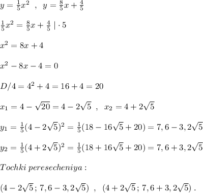 y= \frac{1}{5}x^2 \; \; ,\; \; y= \frac{8}{5}x+ \frac{4}{5}\\\\ \frac{1}{5}x^2=\frac{8}{5}x+\frac{4}{5}\; |\cdot 5\\\\x^2=8x+4\\\\x^2-8x-4=0\\\\D/4=4^2+4=16+4=20\\\\x_1=4-\sqrt{20}=4-2\sqrt5\; \; ,\; \; x_2=4+2\sqrt5\\\\y_1=\frac{1}{5}(4-2\sqrt5)^2= \frac{1}{5}(18-16\sqrt5+20)=7,6-3,2\sqrt5\\\\y_2= \frac{1}{5}(4+2\sqrt5)^2= \frac{1}{5}(18+16\sqrt5+20)=7,6+3,2\sqrt5\\\\Tochki\; peresecheniya:\\\\(4-2\sqrt5\, ;\, 7,6-3,2\sqrt5)\; \; ,\; \; (4+2\sqrt5\, ;\, 7,6+3,2\sqrt5)\; .