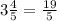 3 \frac{4}{5}= \frac{19}{5}