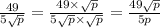 \frac{49}{5 \sqrt{p} } = \frac{49 \times \sqrt{p} }{5 \sqrt{p} \times \sqrt{p} } = \frac{49 \sqrt{p} }{5p}