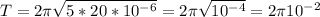 T = 2 \pi \sqrt{5*20*10^{-6}} = 2 \pi \sqrt{10^{-4}} = 2 \pi 10^{-2}