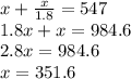 x + \frac{x}{1.8} = 547 \\ 1.8x + x = 984.6 \\ 2.8x = 984.6 \\ x = 351.6