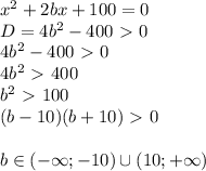 x^2+2bx+100=0 \\ D=4b^2-400\ \textgreater \ 0 \\ 4b^2-400\ \textgreater \ 0 \\ 4b^2\ \textgreater \ 400 \\ b^2\ \textgreater \ 100 \\ (b-10)(b+10)\ \textgreater \ 0 \\ \\ b \in (- \infty;-10) \cup (10; + \infty)