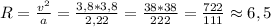 R= \frac{v^2}{a} = \frac{3,8*3,8}{2,22} = \frac{38*38}{222} = \frac{722}{111} \approx 6,5