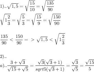 \displaystyle 1)..\sqrt{1,5}=\sqrt{\frac{15}{10}}=\sqrt{\frac{135}{90}}\\\\\sqrt{1\frac{2}{3}}=\sqrt{\frac{5}{3}}=\sqrt{\frac{15}{9}}=\sqrt{\frac{150}{90}}\\\\\\\frac{135}{90}\ \textless \ \frac{150}{90}=\ \textgreater \ \sqrt{1,5}\ \textless \ \sqrt{1\frac{2}{3}}\\\\\\2)..\\a)..\frac{3+\sqrt{3}}{\sqrt{15}+\sqrt{5}}=\frac{\sqrt{3}(\sqrt{3}+1)}{sqrt{5}(\sqrt{3}+1)}=\frac{\sqrt{3}}{\sqrt{5}}=\frac{\sqrt{15}}{5}