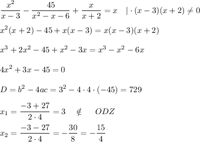 \displaystyle \frac{x^2}{x-3}- \frac{45}{x^2-x-6}+ \frac{x}{x+2} =x~~~|\cdot (x-3)(x+2)\ne 0\\ \\ x^2(x+2)-45+x(x-3)=x(x-3)(x+2)\\ \\ x^3+2x^2-45+x^2-3x=x^3-x^2-6x\\ \\ 4x^2+3x-45=0\\ \\ D=b^2-4ac=3^2-4\cdot4\cdot(-45)= 729\\ \\ x_1= \frac{-3+27}{2\cdot4}= 3~~~ \notin~~~~ ODZ\\ \\ x_2= \frac{-3-27}{2\cdot4}= - \frac{30}{8}= -\frac{15}{4}