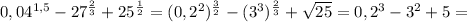 0,04 ^{1,5} -27 ^{ \frac{2}{3} } +25 ^{ \frac{1}{2} }=(0,2 ^{2}) ^{ \frac{3}{2} } -(3 ^{3}) ^{ \frac{2}{3} }+ \sqrt{25}=0,2 ^{3} -3 ^{2}+5 =