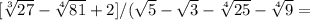 [ \sqrt[3]{27} - \sqrt[4]{81} +2]/( \sqrt{5} - \sqrt{3}- \sqrt[4]{25} - \sqrt[4]{9} =