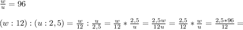 \frac{w}{u}=96\\\\(w:12):(u:2,5) = \frac{w}{12}: \frac{u}{2,5}= \frac{w}{12}* \frac{2,5}{u} = \frac{2,5w}{12u} = \frac{2,5}{12}* \frac{w}{u}= \frac{2,5*96}{12}=
