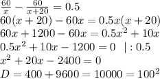 \frac{60}{x}- \frac{60}{x+20}=0.5 \\ 60(x+20)-60x=0.5x(x+20) \\ 60x+ 1200 - 60x=0.5x^2+10x \\ 0.5x^2+10x-1200=0 \ \ | :0.5 \\ x^2+20x-2400=0 \\ D=400+9600=10000=100^2