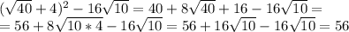 ( \sqrt{40}+4)^2-16 \sqrt{10}=40+8 \sqrt{40}+16-16 \sqrt{10} = \\ =56+8 \sqrt{10*4}-16 \sqrt{10}=56+16 \sqrt{10}-16 \sqrt{10}=56