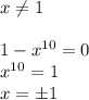 x \neq 1 \\ \\ 1-x^{10}=0 \\ x^{10}=1 \\ x=\pm 1