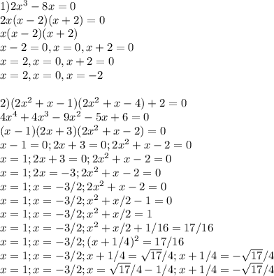 1) 2x^3-8x=0 \\ 2x(x-2)(x+2)=0 \\ x(x-2)(x+2) \\ x-2=0 , x=0,x+2=0 \\ x=2,x=0,x+2=0 \\ x=2,x=0,x=-2 \\ \\ 2) (2x^2+x-1)(2x^2+x-4)+2=0 \\ 4x^4+4x^3-9x^2-5x+6=0 \\ (x-1)(2x+3)(2x^2+x-2)=0 \\ x-1=0;2x+3=0;2x^2+x-2=0 \\ x=1;2x+3=0;2x^2+x-2=0 \\ x=1;2x=-3;2x^2+x-2=0 \\ x=1;x=-3/2;2x^2+x-2=0 \\ x=1;x=-3/2;x^2+x/2-1=0 \\ x=1;x=-3/2;x^2+x/2=1 \\ x=1;x=-3/2;x^2+x/2+1/16=17/16 \\ x=1;x=-3/2;(x+1/4)^2=17/16 \\ x=1;x=-3/2;x+1/4= \sqrt{17}/4;x+1/4=- \sqrt{17}/4 \\ x=1;x=-3/2;x= \sqrt{17}/4-1/4;x+1/4=- \sqrt{17}/4